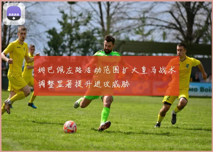 姆巴佩左路活动范围扩大皇马战术调整显著提升进攻威胁