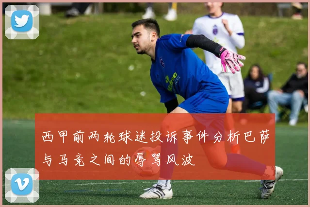西甲前两轮球迷投诉事件分析巴萨与马竞之间的辱骂风波